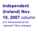 Independent(Ireland) Nov. 10, 2007 column(I’m denounced as too “earnest”! Nice change!)
“Mum’s the Word”